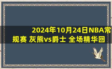 2024年10月24日NBA常规赛 灰熊vs爵士 全场精华回放